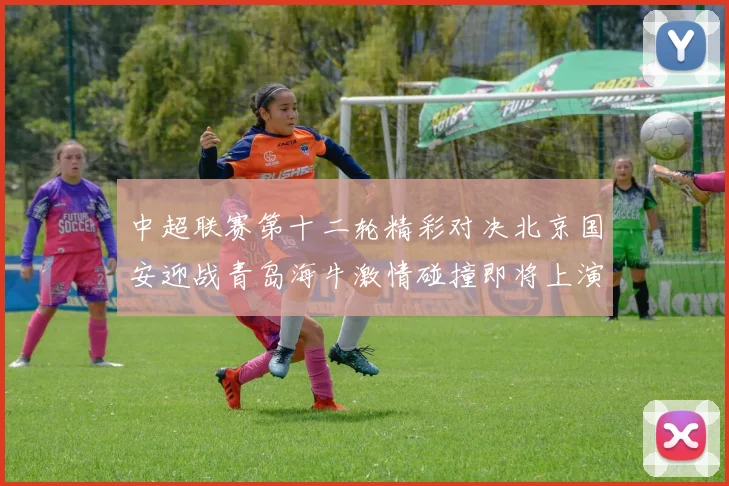 中超联赛第十二轮精彩对决北京国安迎战青岛海牛激情碰撞即将上演