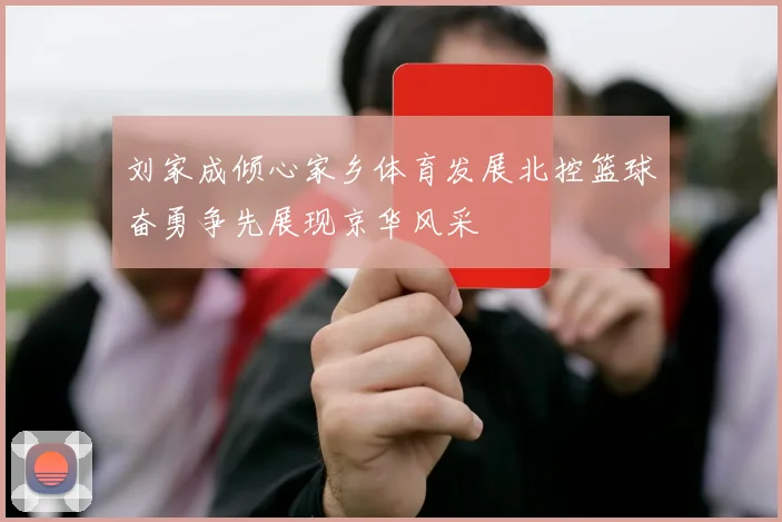 刘家成倾心家乡体育发展北控篮球奋勇争先展现京华风采