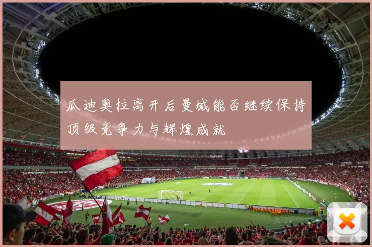 瓜迪奥拉离开后曼城能否继续保持顶级竞争力与辉煌成就