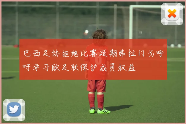 巴西足协拒绝比赛延期弗拉门戈呼吁学习欧足联保护成员权益
