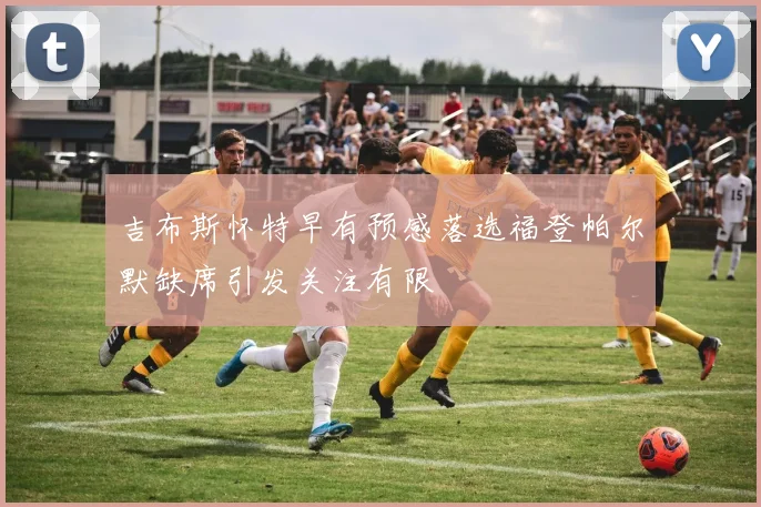 吉布斯怀特早有预感落选福登帕尔默缺席引发关注有限