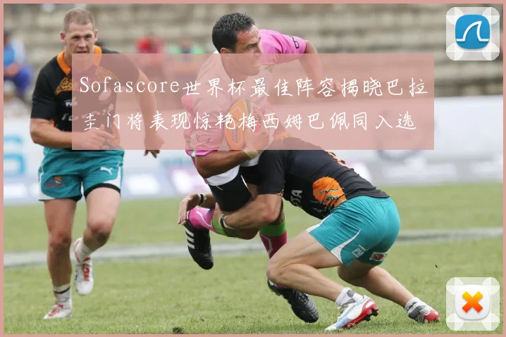 Sofascore世界杯最佳阵容揭晓巴拉圭门将表现惊艳梅西姆巴佩同入选