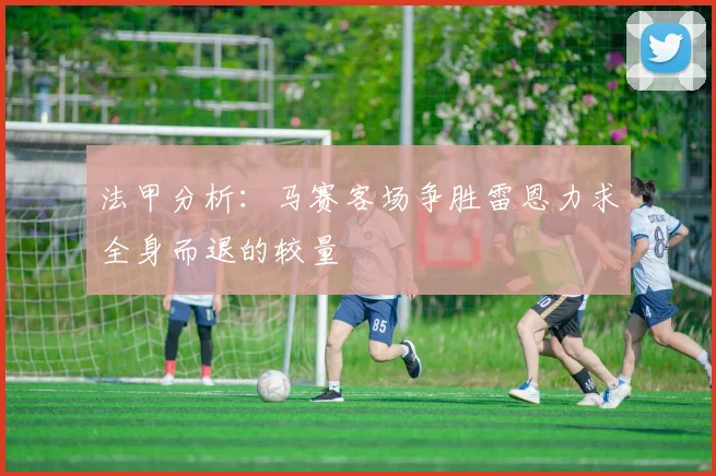 法甲分析：马赛客场争胜雷恩力求全身而退的较量