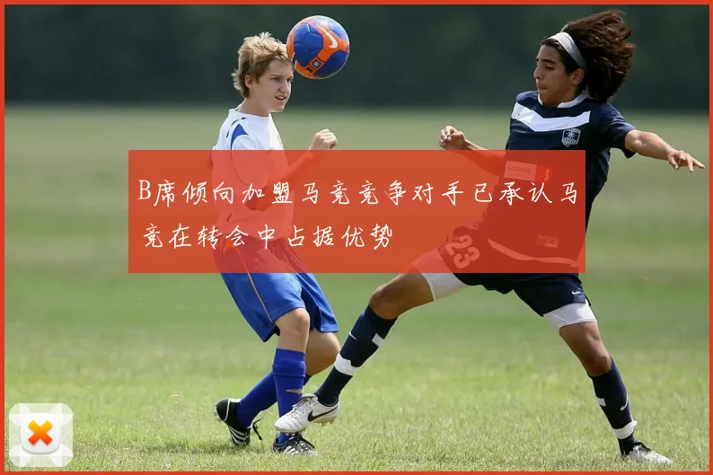 B席倾向加盟马竞竞争对手已承认马竞在转会中占据优势