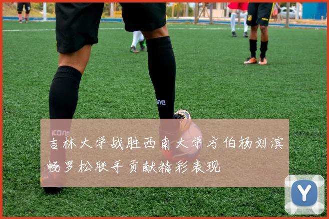 吉林大学战胜西南大学方伯杨刘滨畅罗松联手贡献精彩表现