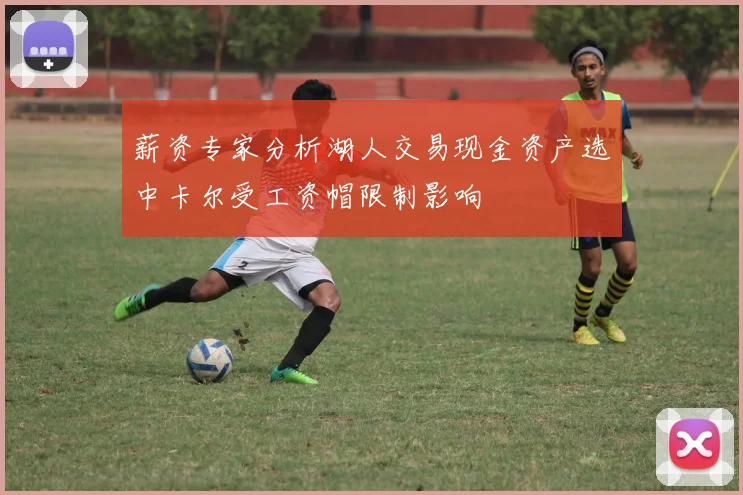 薪资专家分析湖人交易现金资产选中卡尔受工资帽限制影响