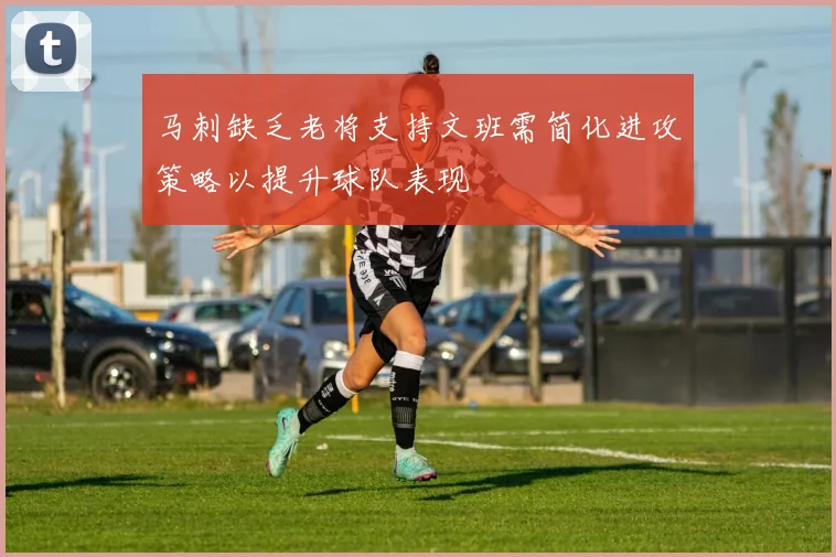 马刺缺乏老将支持文班需简化进攻策略以提升球队表现