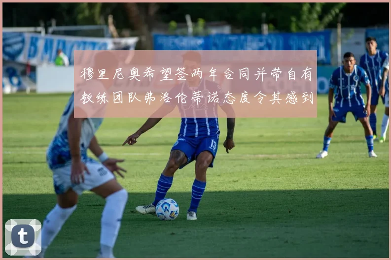 穆里尼奥希望签两年合同并带自有教练团队弗洛伦蒂诺态度令其感到失望