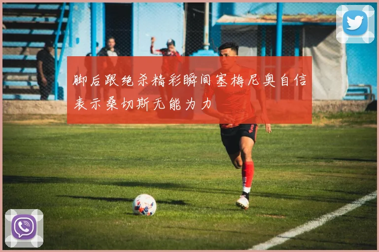 脚后跟绝杀精彩瞬间塞梅尼奥自信表示桑切斯无能为力