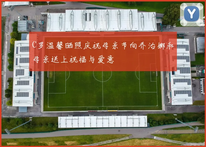 C罗温馨晒照庆祝母亲节向乔治娜和母亲送上祝福与爱意