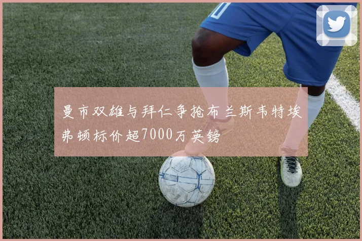 曼市双雄与拜仁争抢布兰斯韦特埃弗顿标价超7000万英镑