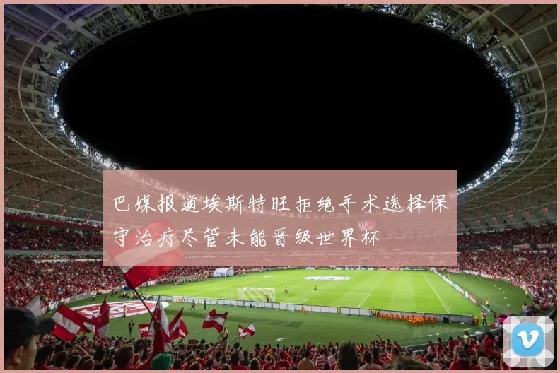 巴媒报道埃斯特旺拒绝手术选择保守治疗尽管未能晋级世界杯