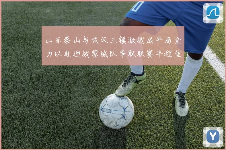 山东泰山与武汉三镇激战成平局全力以赴迎战蓉城队争取联赛半程佳绩