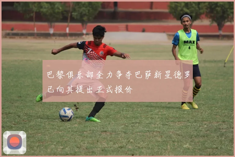 巴黎俱乐部全力争夺巴萨新星德罗已向其提出正式报价